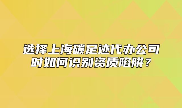 选择上海碳足迹代办公司时如何识别资质陷阱?