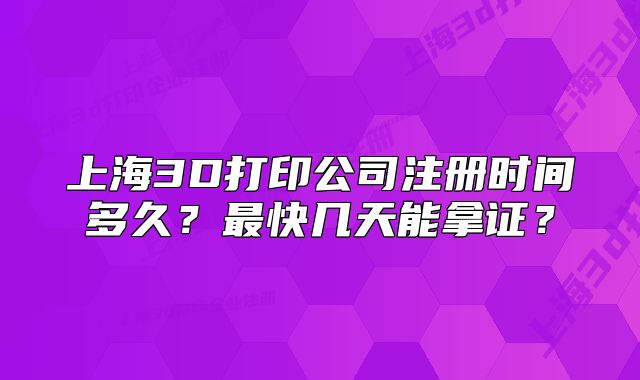 上海3D打印公司注册时间多久？最快几天能拿证？