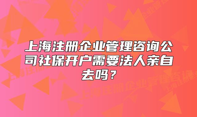 上海注册企业管理咨询公司社保开户需要法人亲自去吗?