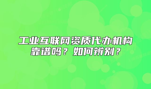 工业互联网资质代办机构靠谱吗?如何辨别?