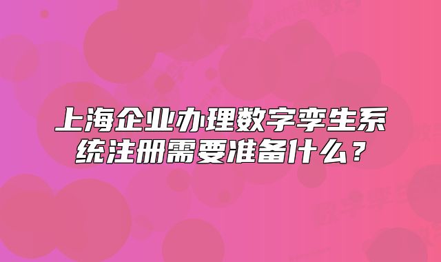 上海企业办理数字孪生系统注册需要准备什么？