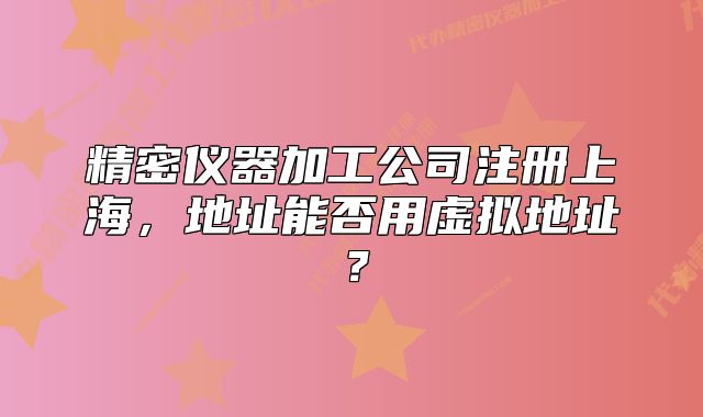 精密仪器加工公司注册上海,地址能否用虚拟地址?