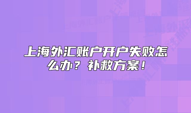 上海外汇账户开户失败怎么办?补救方案!