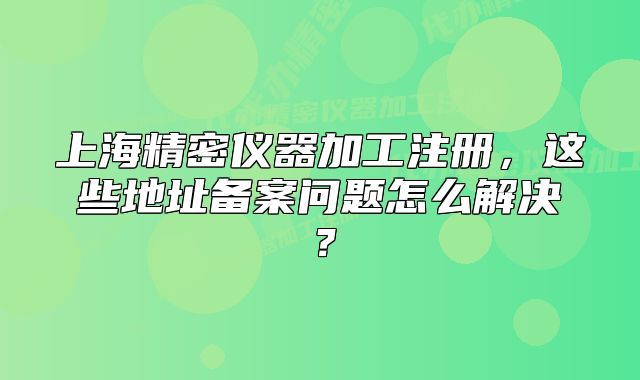 上海精密仪器加工注册,这些地址备案问题怎么解决?