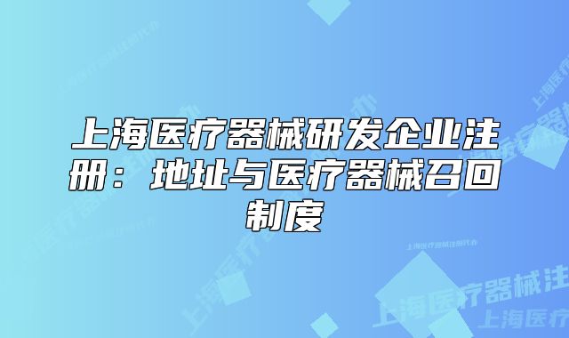 上海医疗器械研发企业注册：地址与医疗器械召回制度