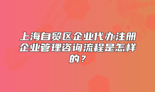 上海自贸区企业代办注册企业管理咨询流程是怎样的?