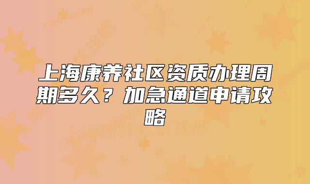上海康养社区资质办理周期多久?加急通道申请攻略