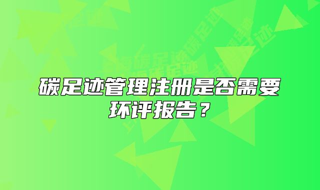 碳足迹管理注册是否需要环评报告?