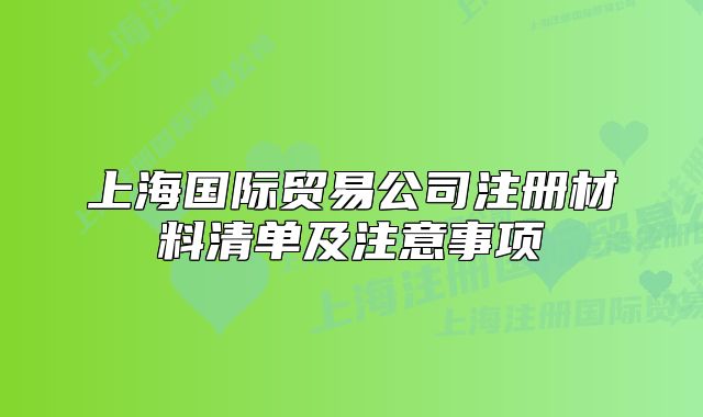 上海国际贸易公司注册材料清单及注意事项