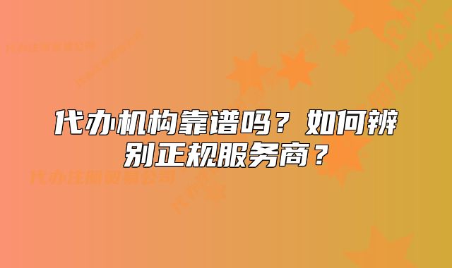 代办机构靠谱吗?如何辨别正规服务商?
