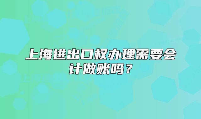 上海进出口权办理需要会计做账吗?