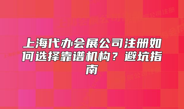 上海代办会展公司注册如何选择靠谱机构?避坑指南