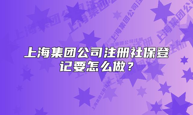 上海集团公司注册社保登记要怎么做?