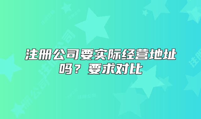 注册公司要实际经营地址吗?要求对比