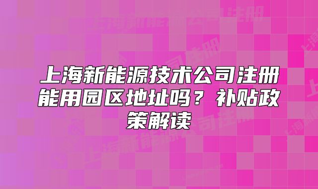上海新能源技术公司注册能用园区地址吗?补贴政策解读