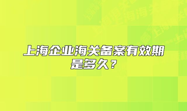 上海企业海关备案有效期是多久?