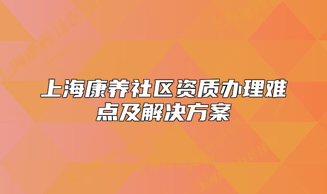 上海康养社区资质办理难点及解决方案