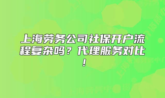 上海劳务公司社保开户流程复杂吗?代理服务对比!