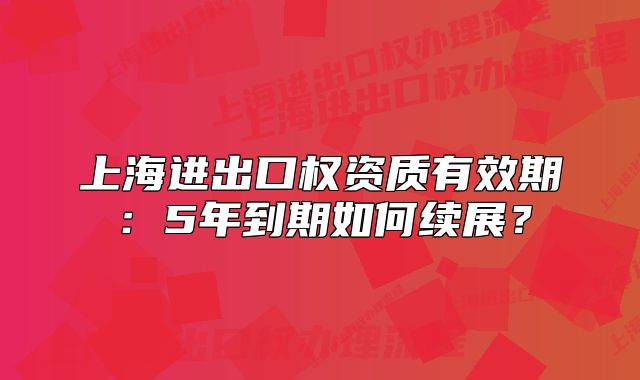 上海进出口权资质有效期:5年到期如何续展?