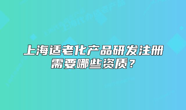 上海适老化产品研发注册需要哪些资质?