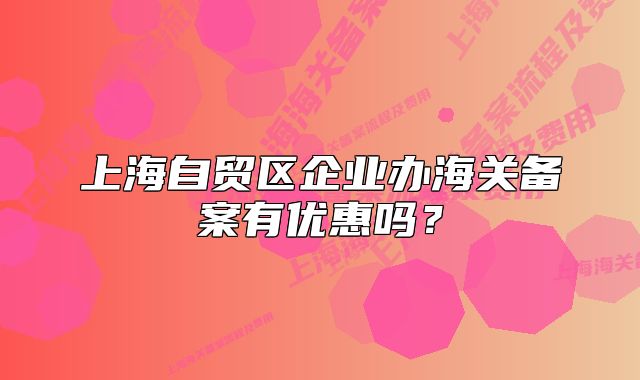 上海自贸区企业办海关备案有优惠吗？