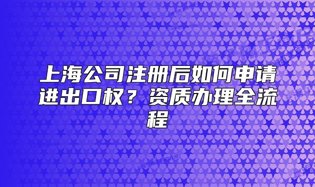 上海公司注册后如何申请进出口权？资质办理全流程