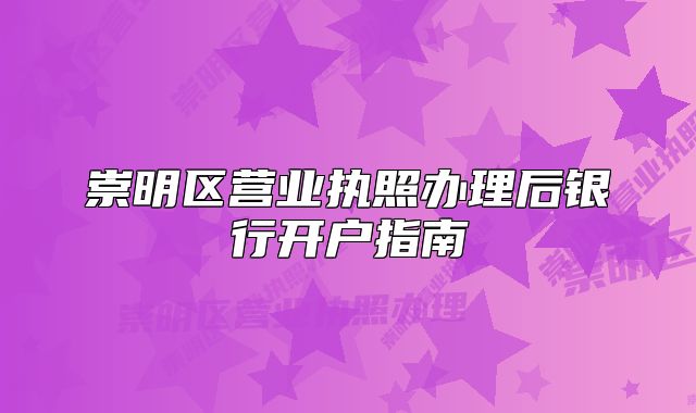 崇明区营业执照办理后银行开户指南
