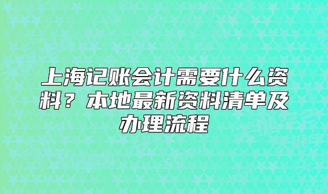 上海记账会计需要什么资料？本地最新资料清单及办理流程