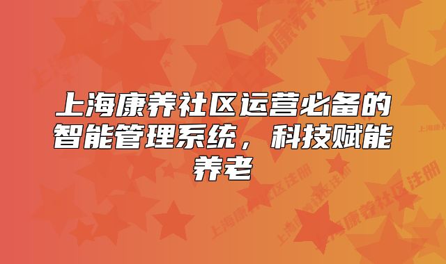 上海康养社区运营必备的智能管理系统,科技赋能养老