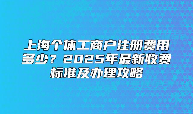 上海个体工商户注册费用多少？2025年最新收费标准及办理攻略
