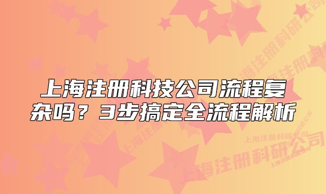 上海注册科技公司流程复杂吗？3步搞定全流程解析