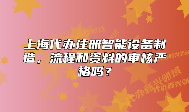 上海代办注册智能设备制造，流程和资料的审核严格吗？