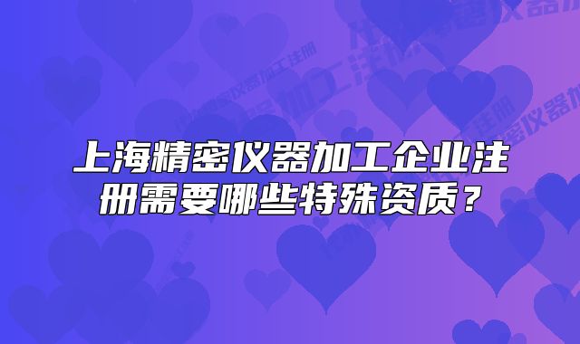 上海精密仪器加工企业注册需要哪些特殊资质?