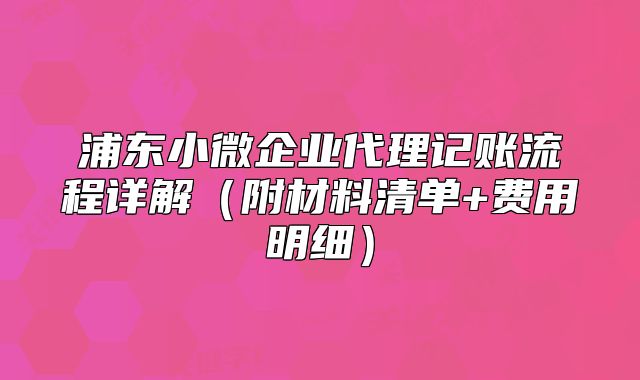 浦东小微企业代理记账流程详解(附材料清单+费用明细)