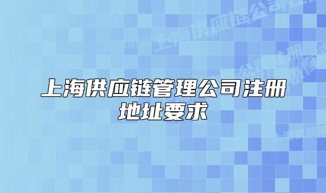 上海供应链管理公司注册地址要求