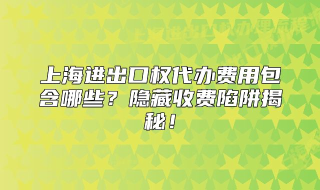 上海进出口权代办费用包含哪些？隐藏收费陷阱揭秘！