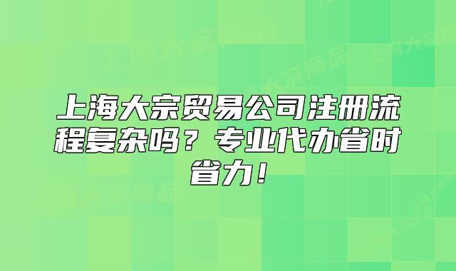 上海大宗贸易公司注册流程复杂吗？专业代办省时省力！