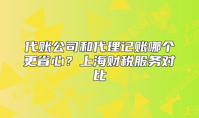 代账公司和代理记账哪个更省心？上海财税服务对比