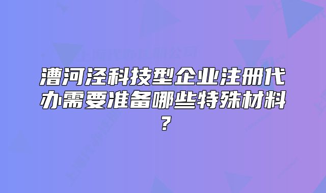 漕河泾科技型企业注册代办需要准备哪些特殊材料?