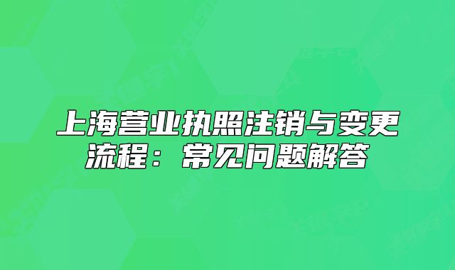 上海营业执照注销与变更流程：常见问题解答