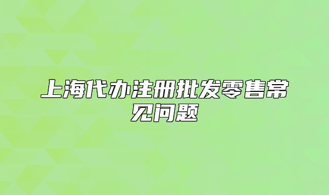 上海代办注册批发零售常见问题