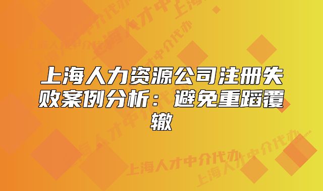 上海人力资源公司注册失败案例分析：避免重蹈覆辙