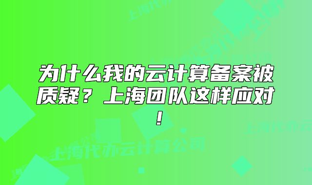 为什么我的云计算备案被质疑？上海团队这样应对！