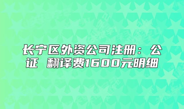 长宁区外资公司注册：公证 翻译费1600元明细