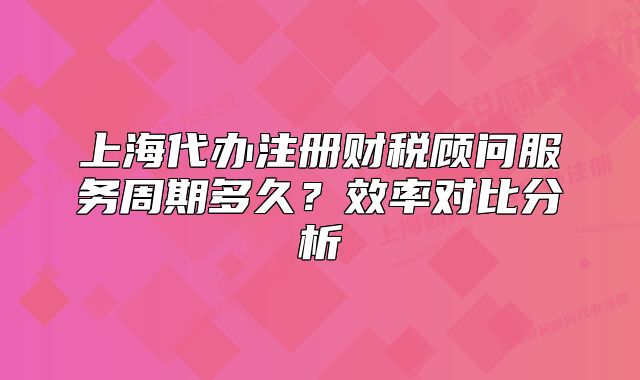 上海代办注册财税顾问服务周期多久?效率对比分析