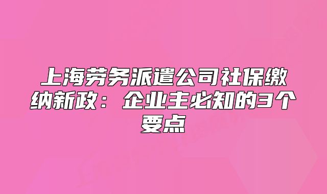 上海劳务派遣公司社保缴纳新政:企业主必知的3个要点
