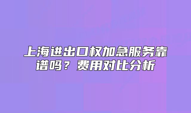 上海进出口权加急服务靠谱吗?费用对比分析