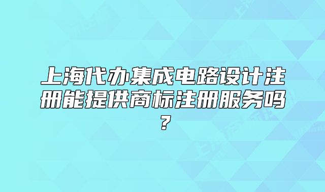 上海代办集成电路设计注册能提供商标注册服务吗?