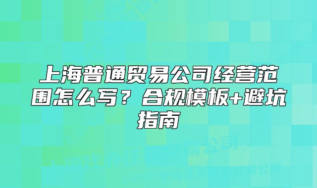 上海普通贸易公司经营范围怎么写?合规模板+避坑指南