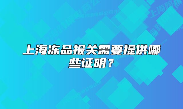 上海冻品报关需要提供哪些证明?